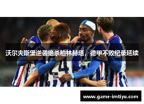 沃尔夫斯堡逆袭绝杀柏林赫塔，德甲不败纪录延续