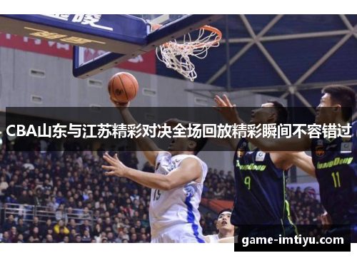 CBA山东与江苏精彩对决全场回放精彩瞬间不容错过