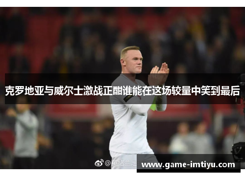 克罗地亚与威尔士激战正酣谁能在这场较量中笑到最后